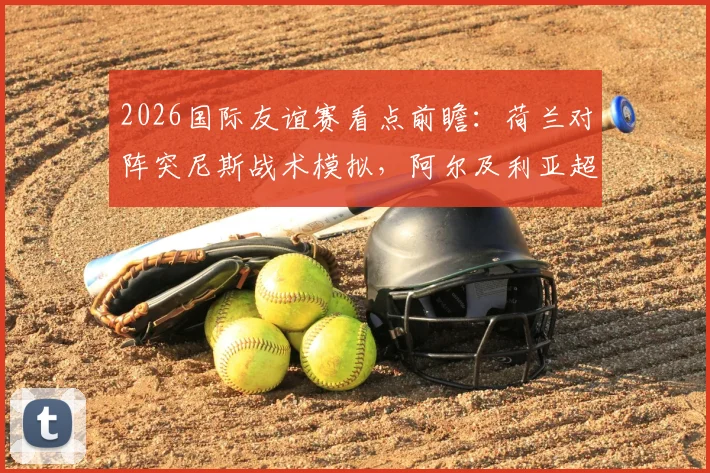 2026国际友谊赛看点前瞻：荷兰对阵突尼斯战术模拟，阿尔及利亚超新星谁将成为焦点？