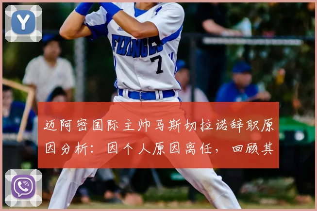 迈阿密国际主帅马斯切拉诺辞职原因分析：因个人原因离任，回顾其执教历程与球队后续展望