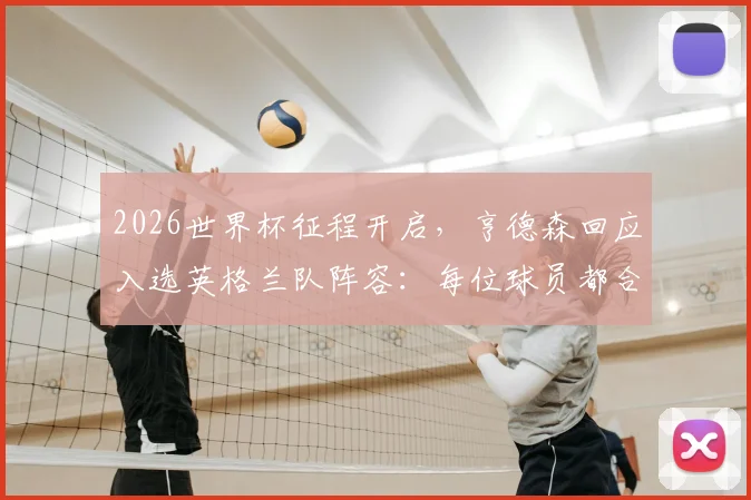 2026世界杯征程开启，亨德森回应入选英格兰队阵容：每位球员都合理，我已准备好全力助队冲冠