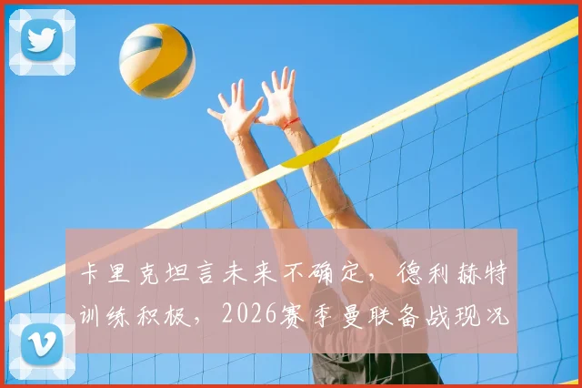 卡里克坦言未来不确定,德利赫特训练积极,2026赛季曼联备战现况解析