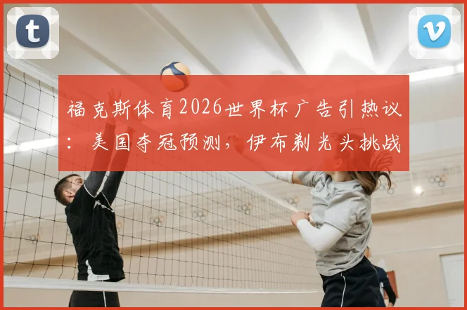 福克斯体育2026世界杯广告引热议：美国夺冠预测，伊布剃光头挑战成看点