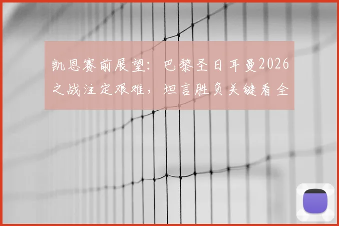 凯恩赛前展望:巴黎圣日耳曼2026之战注定艰难,坦言胜负关键看全队临场发挥