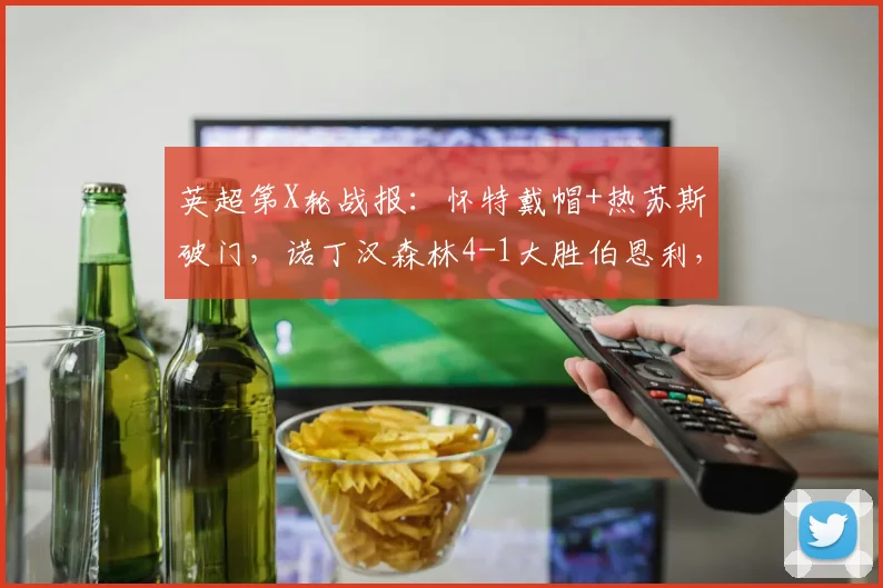 英超第X轮战报:怀特戴帽+热苏斯破门,诺丁汉森林4-1大胜伯恩利,附全场视频集锦与球员数据解析