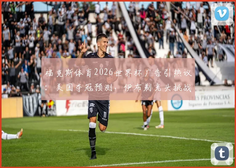 福克斯体育2026世界杯广告引热议：美国夺冠预测，伊布剃光头挑战成看点