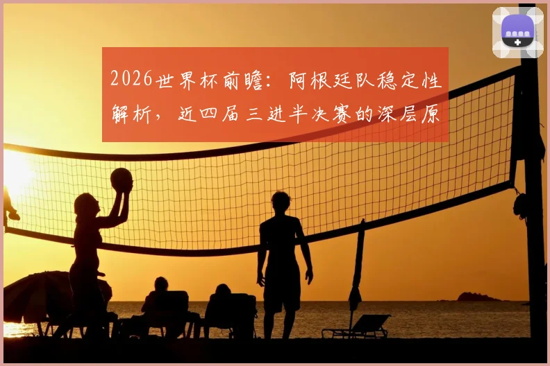2026世界杯前瞻：阿根廷队稳定性解析，近四届三进半决赛的深层原因与未来挑战