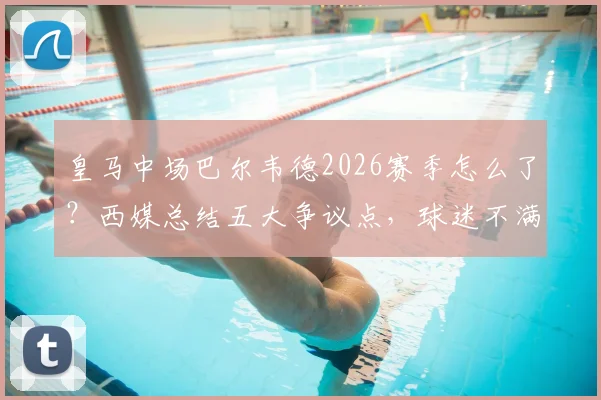 皇马中场巴尔韦德2026赛季怎么了？西媒总结五大争议点，球迷不满原因深度剖析
