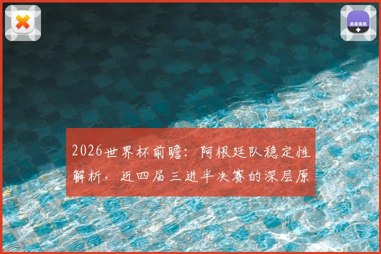 2026世界杯前瞻:阿根廷队稳定性解析,近四届三进半决赛的深层原因与未来挑战