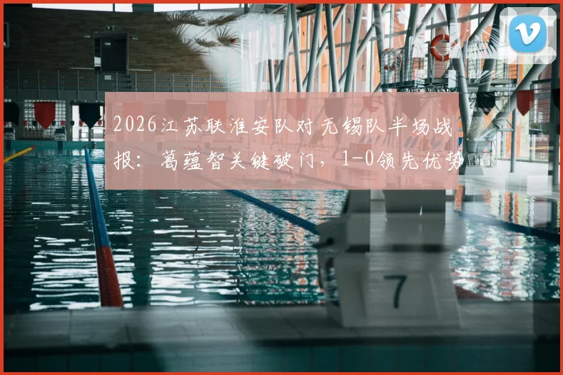 2026江苏联淮安队对无锡队半场战报：葛蕴智关键破门，1-0领先优势能否保持至终场？