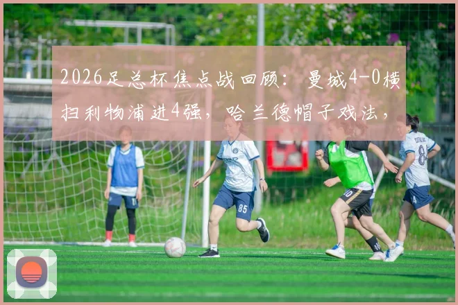 2026足总杯焦点战回顾:曼城4-0横扫利物浦进4强,哈兰德帽子戏法,萨拉赫失点全场解析