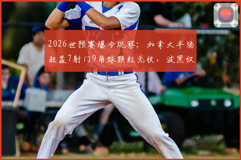 2026世预赛爆冷观察：加拿大半场狂轰7射门9角球颗粒无收，波黑仅33%控球率反客为主
