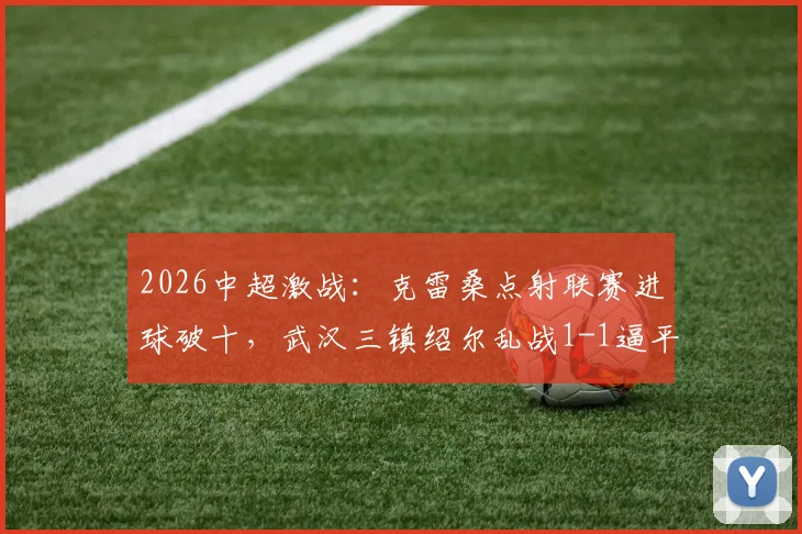 2026中超激战：克雷桑点射联赛进球破十，武汉三镇绍尔乱战1-1逼平山东泰山，比赛回顾与战术解析