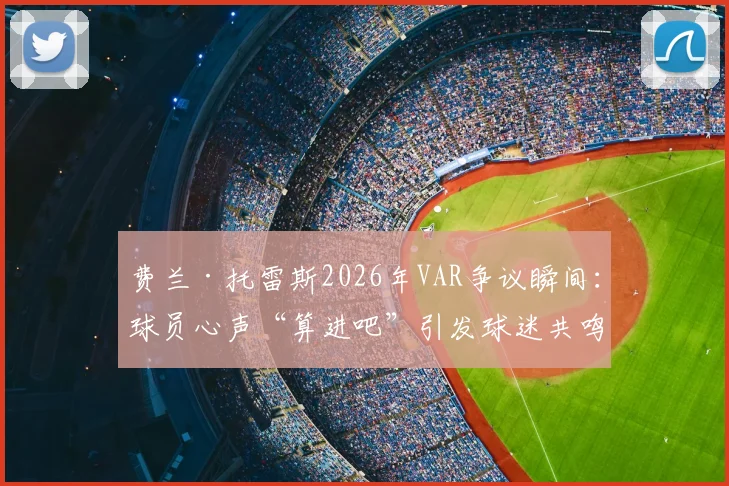 费兰·托雷斯2026年VAR争议瞬间:球员心声“算进吧”引发球迷共鸣与规则讨论