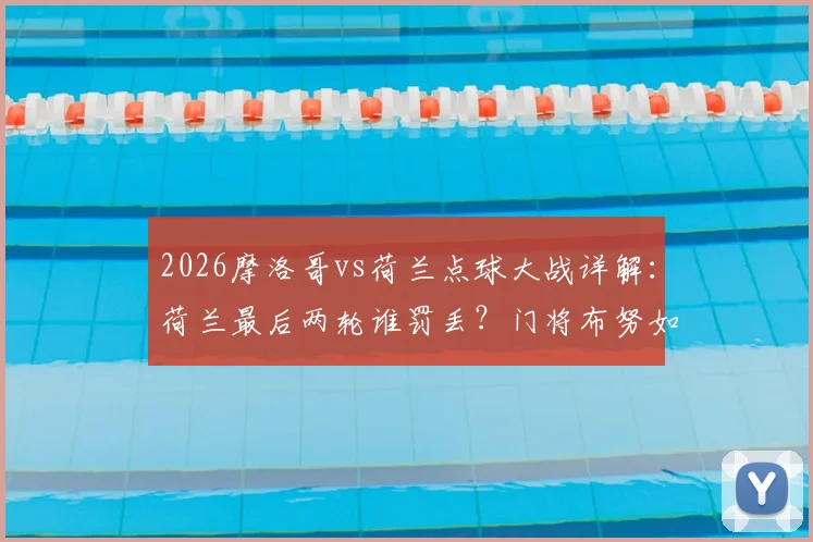 2026摩洛哥vs荷兰点球大战详解:荷兰最后两轮谁罚丢?门将布努如何扑救致胜,深度剖析荷兰点球心魔