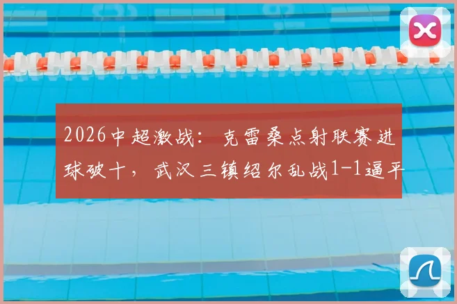 2026中超激战:克雷桑点射联赛进球破十,武汉三镇绍尔乱战1-1逼平山东泰山,比赛回顾与战术解析