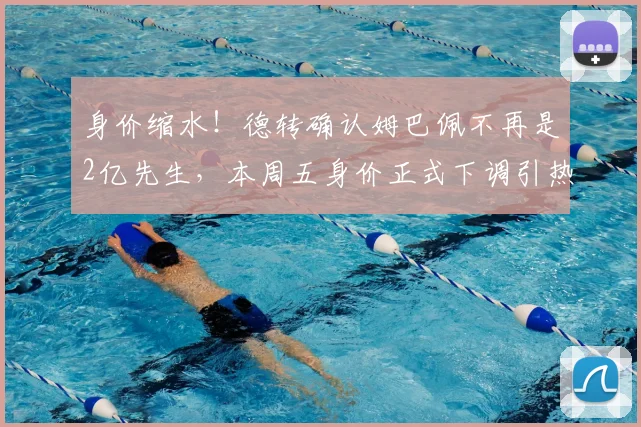 身价缩水！德转确认姆巴佩不再是2亿先生，本周五身价正式下调引热议