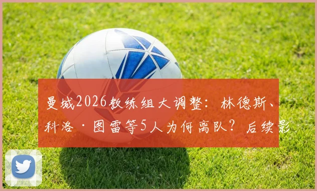 曼城2026教练组大调整:林德斯、科洛·图雷等5人为何离队?后续影响与瓜帅新团队名单解读