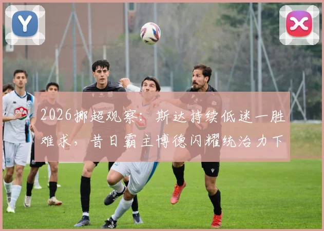 2026挪超观察:斯达持续低迷一胜难求,昔日霸主博德闪耀统治力下滑原因剖析