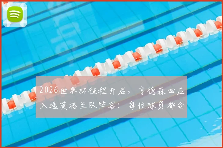 2026世界杯征程开启，亨德森回应入选英格兰队阵容：每位球员都合理，我已准备好全力助队冲冠