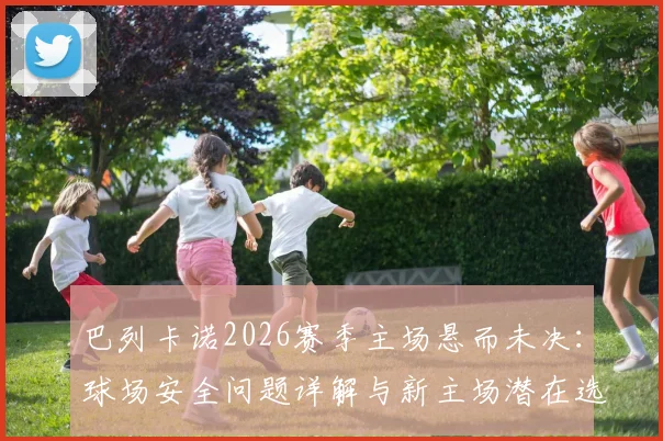 巴列卡诺2026赛季主场悬而未决:球场安全问题详解与新主场潜在选择分析