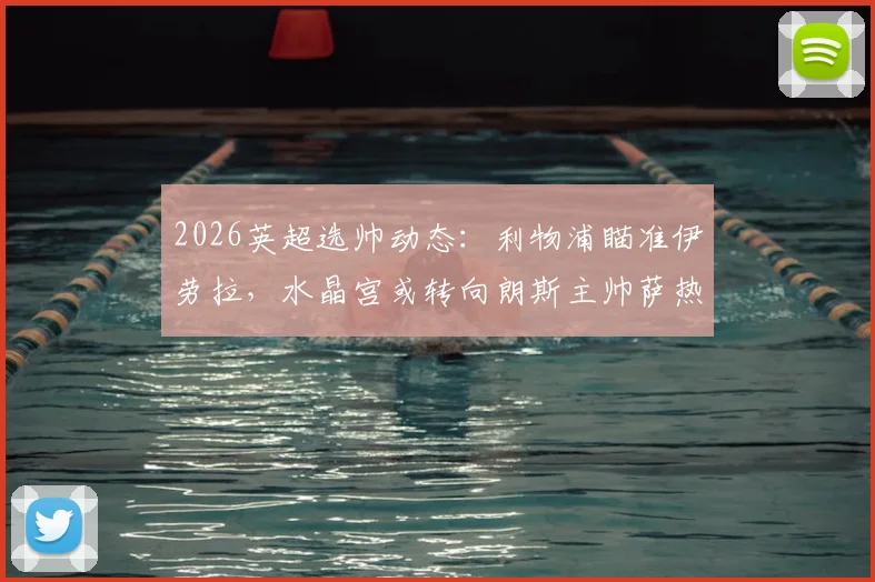 2026英超选帅动态:利物浦瞄准伊劳拉,水晶宫或转向朗斯主帅萨热,附主帅能力与球队适配分析