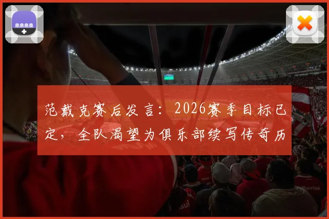 范戴克赛后发言:2026赛季目标已定,全队渴望为俱乐部续写传奇历史
