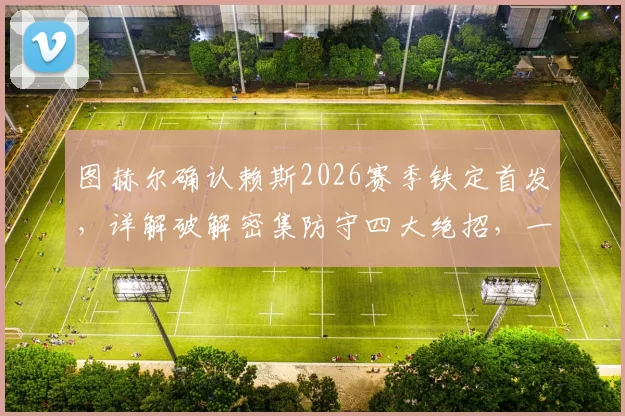 图赫尔确认赖斯2026赛季铁定首发，详解破解密集防守四大绝招，一锤定音射门技术精讲