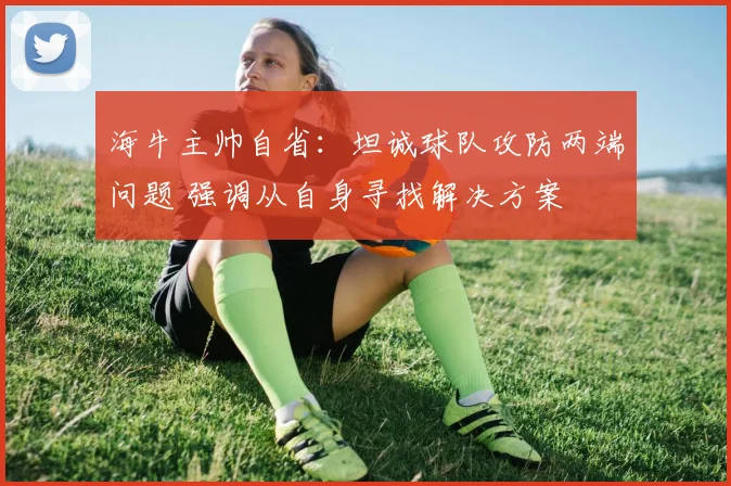 海牛主帅自省：坦诚球队攻防两端问题 强调从自身寻找解决方案