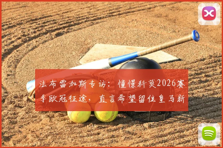 法布雷加斯专访:憧憬科莫2026赛季欧冠征途,直言希望留住皇马新星尼科·帕斯