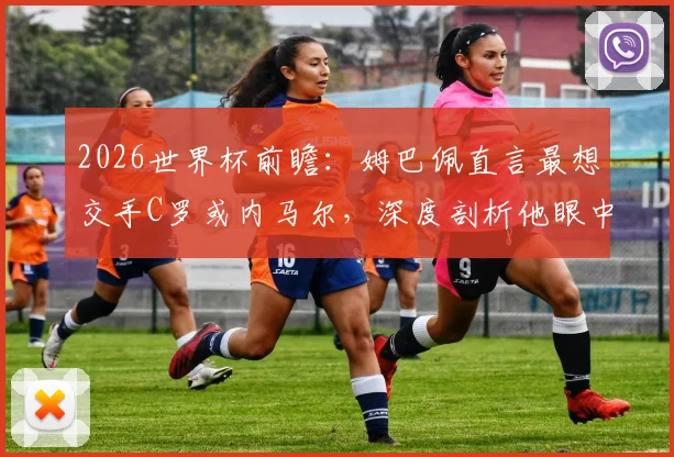 2026世界杯前瞻:姆巴佩直言最想交手C罗或内马尔,深度剖析他眼中C罗与梅西的核心区别