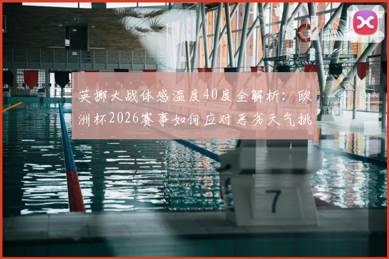 英挪大战体感温度40度全解析：欧洲杯2026赛事如何应对恶劣天气挑战，球员体能保障方案