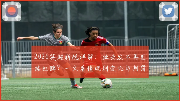 2026英超新规详解:扯头发不再直接红牌?一文看懂规则变化与判罚尺度