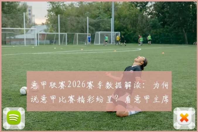 意甲联赛2026赛季数据解读：为何说意甲比赛精彩纷呈？看意甲主席如何用数据证明联赛竞争力