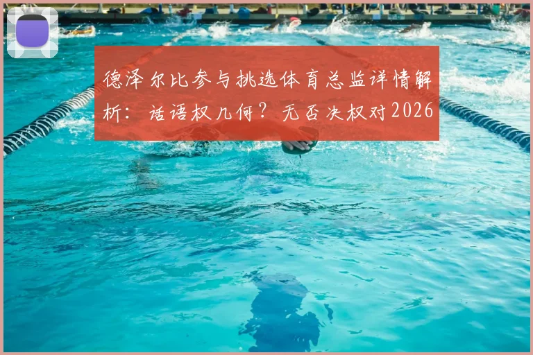 德泽尔比参与挑选体育总监详情解析:话语权几何?无否决权对2026年球队规划影响深度探讨