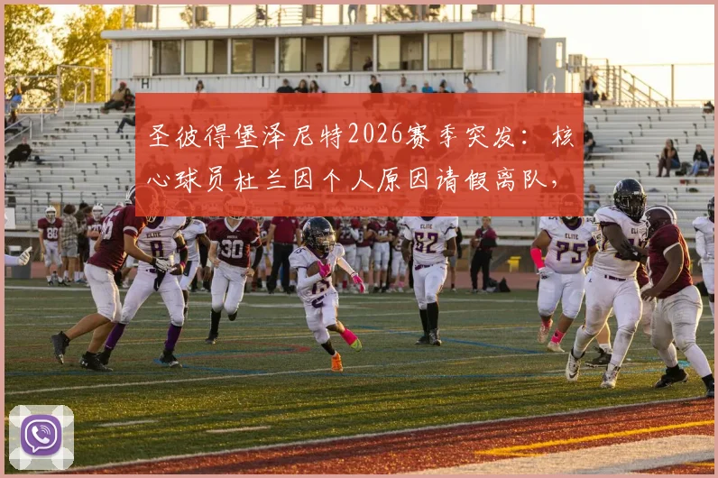 圣彼得堡泽尼特2026赛季突发：核心球员杜兰因个人原因请假离队，回归时间成疑，球队阵容面临调整
