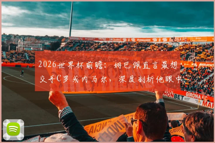 2026世界杯前瞻：姆巴佩直言最想交手C罗或内马尔，深度剖析他眼中C罗与梅西的核心区别