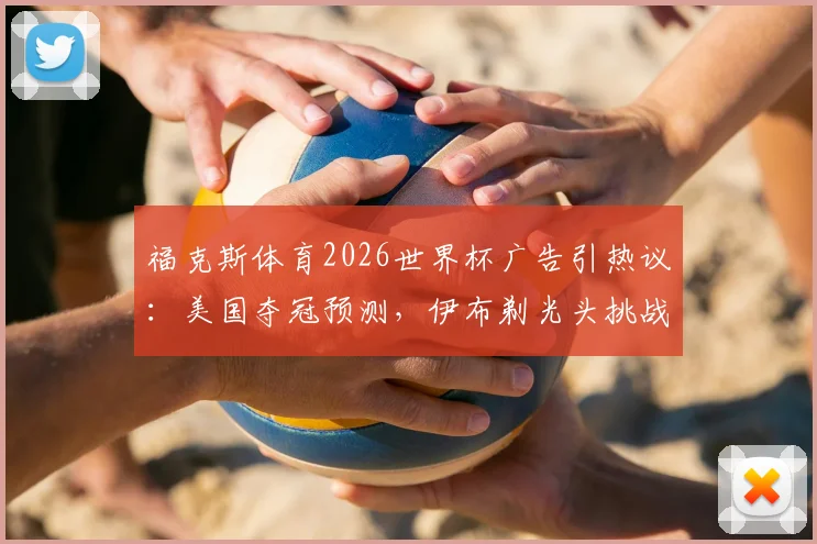 福克斯体育2026世界杯广告引热议:美国夺冠预测,伊布剃光头挑战成看点