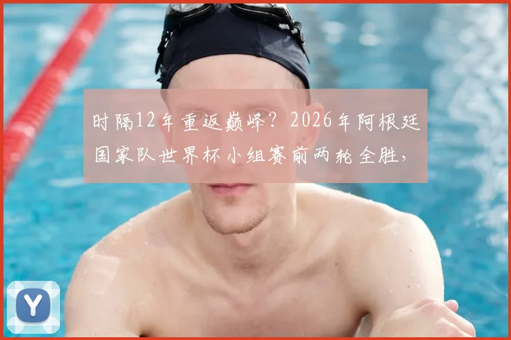 时隔12年重返巅峰？2026年阿根廷国家队世界杯小组赛前两轮全胜，背后战术解析与未来赛程展望