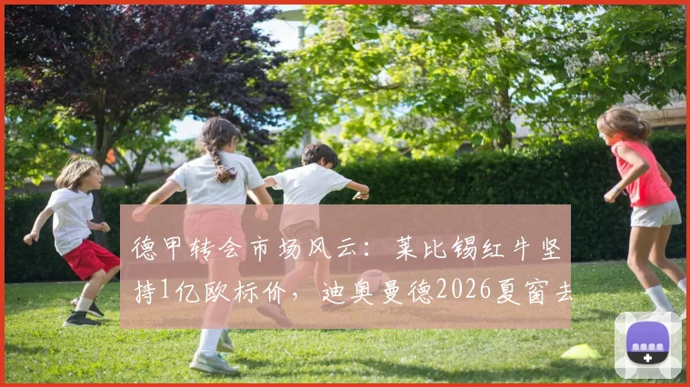 德甲转会市场风云：莱比锡红牛坚持1亿欧标价，迪奥曼德2026夏窗去向悬而未决，巴黎与利物浦均未谈妥