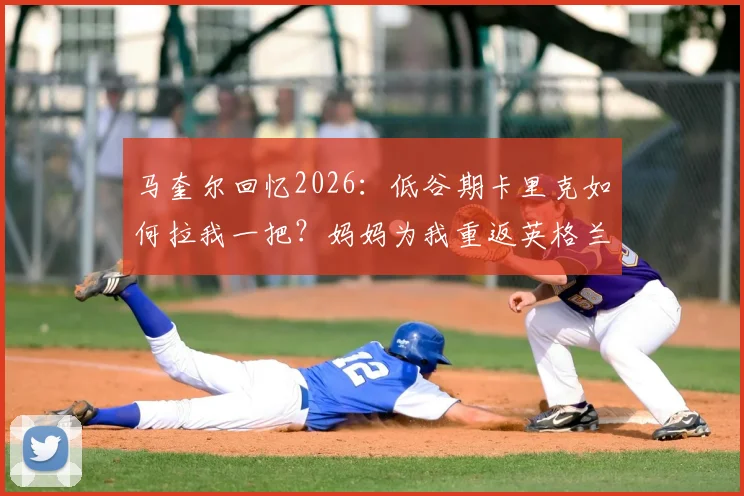 马奎尔回忆2026:低谷期卡里克如何拉我一把?妈妈为我重返英格兰队喜极而泣的故事