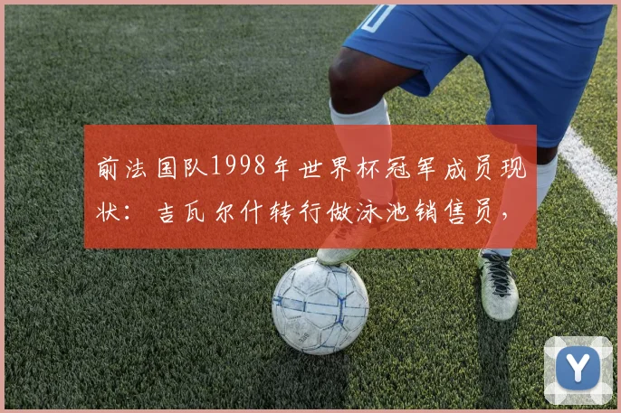 前法国队1998年世界杯冠军成员现状:吉瓦尔什转行做泳池销售员,为何与昔日队友断了联系?