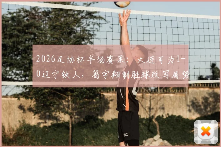 2026足协杯半场赛果:大连可为1-0辽宁铁人,葛宇翔制胜球改写局势,比赛看点分析及全场预测
