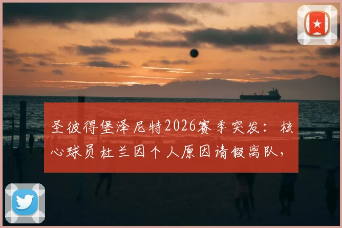 圣彼得堡泽尼特2026赛季突发:核心球员杜兰因个人原因请假离队,回归时间成疑,球队阵容面临调整