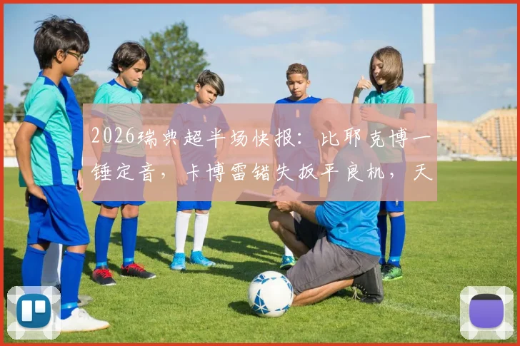 2026瑞典超半场快报：比耶克博一锤定音，卡博雷错失扳平良机，天狼星1球领先哈马比