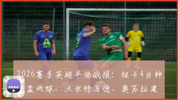 2026赛季英超半场战报:纽卡4分钟连轰两球,沃尔特马德、奥苏拉建功2-0领先西汉姆联