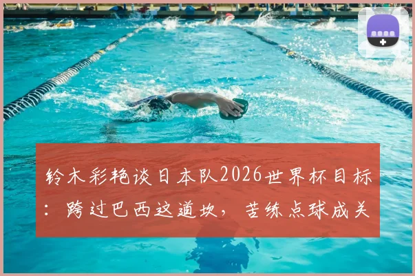 铃木彩艳谈日本队2026世界杯目标:跨过巴西这道坎,苦练点球成关键,夺冠之路始于强敌