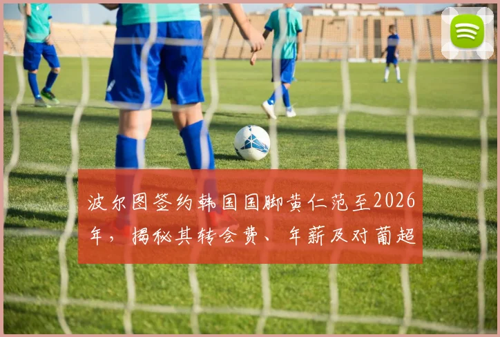 波尔图签约韩国国脚黄仁范至2026年，揭秘其转会费、年薪及对葡超豪门的中场补强影响