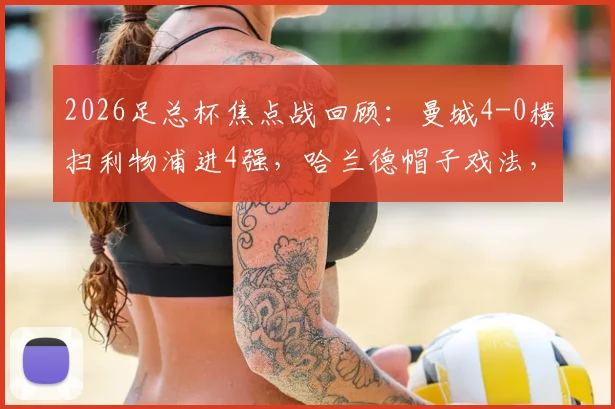 2026足总杯焦点战回顾:曼城4-0横扫利物浦进4强,哈兰德帽子戏法,萨拉赫失点全场解析