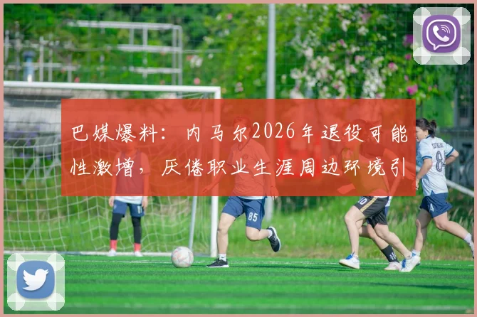 巴媒爆料：内马尔2026年退役可能性激增，厌倦职业生涯周边环境引热议