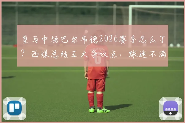 皇马中场巴尔韦德2026赛季怎么了？西媒总结五大争议点，球迷不满原因深度剖析