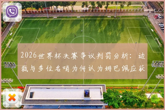 2026世界杯决赛争议判罚分析:边裁与多位名哨为何认为姆巴佩应获点球?